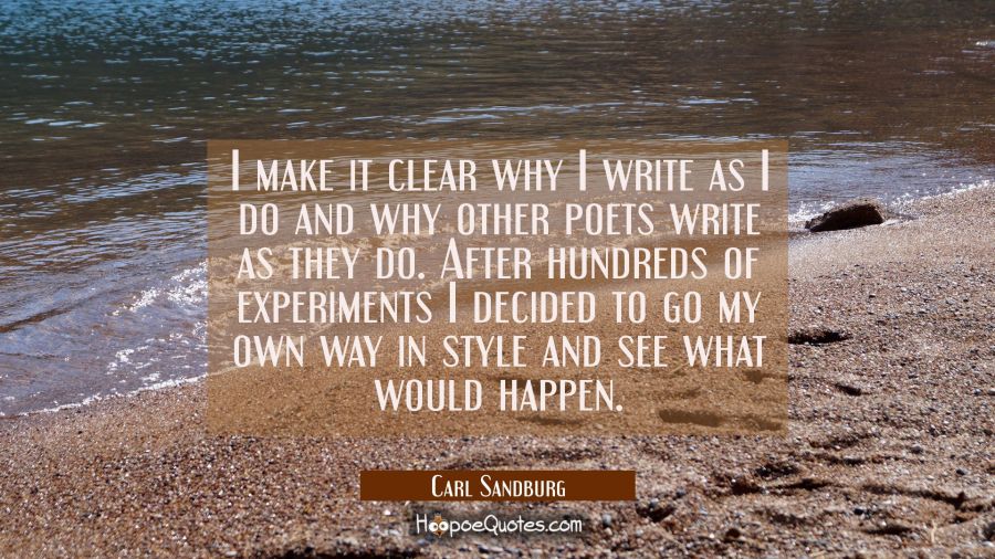 I make it clear why I write as I do and why other poets write as they do. After hundreds of experim Carl Sandburg Quotes