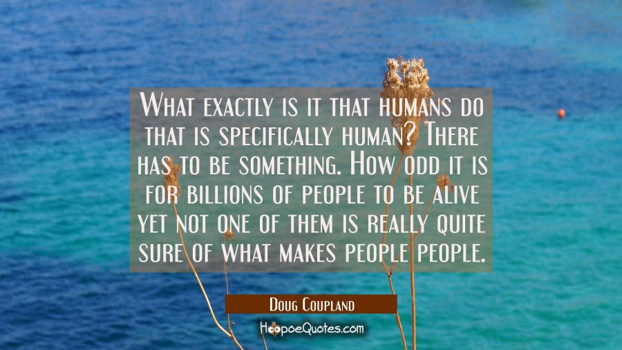 What exactly is it that humans do that is specifically human? There has to be something. How odd it Doug Coupland Quotes