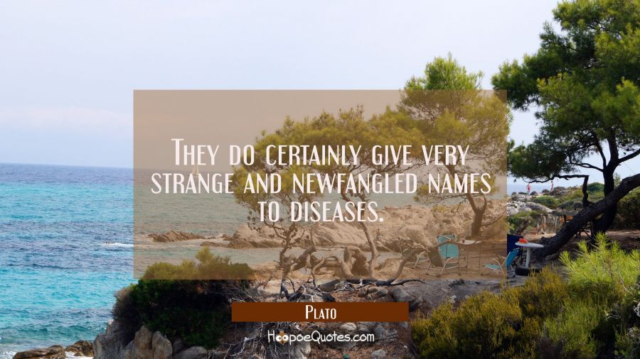 They do certainly give very strange and newfangled names to diseases. Plato Quotes
