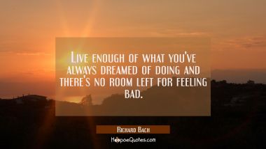 Live enough of what you&#039;ve always dreamed of doing and there&#039;s no room left for feeling bad. Richard Bach Quotes