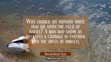 Why should we honour those that die upon the field of battle? A man may show as reckless a courage  William Butler Yeats Quotes