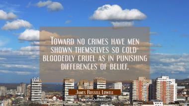 Toward no crimes have men shown themselves so cold- bloodedly cruel as in punishing differences of 