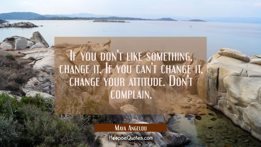 If you don't like something change it. If you can't change it change your attitude. Don't complain. Maya Angelou Quotes