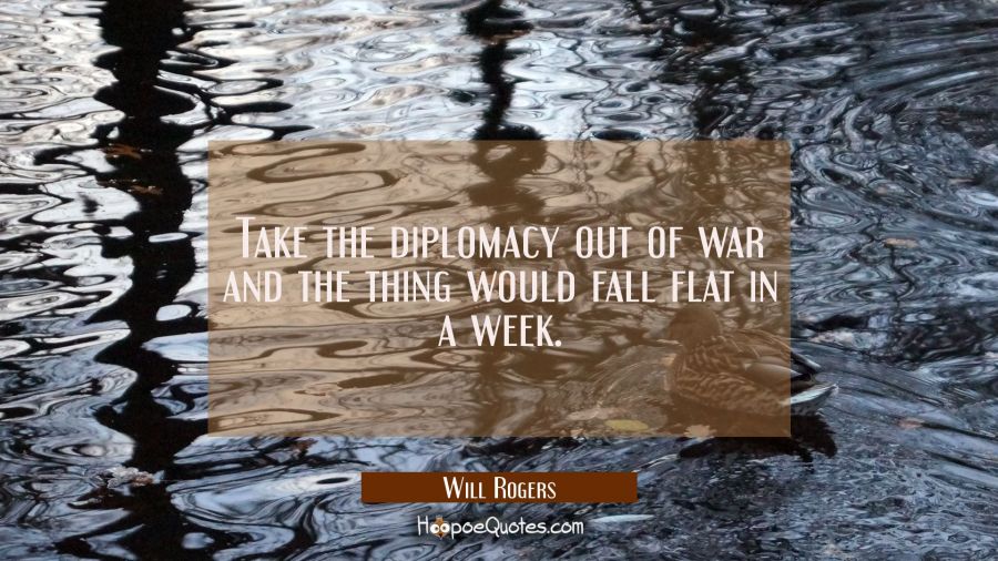 Take the diplomacy out of war and the thing would fall flat in a week. Will Rogers Quotes