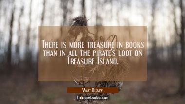 There is more treasure in books than in all the pirate&#039;s loot on Treasure Island. Walt Disney Quotes