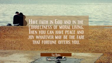 Have faith in God and in the correctness of moral living. Then you can have peace and joy whatever 