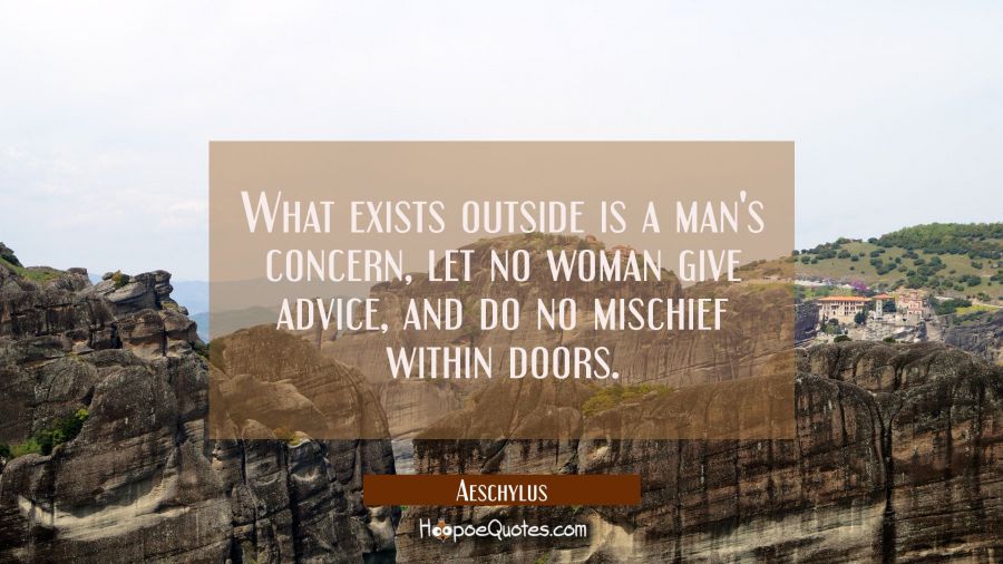 What exists outside is a man's concern, let no woman give advice, and do no mischief within doors. Aeschylus Quotes