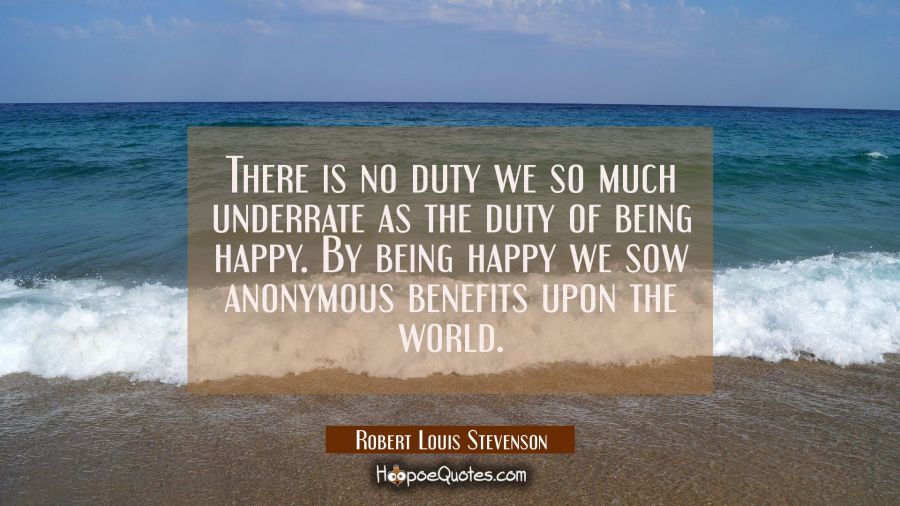 There is no duty we so much underrate as the duty of being happy. By being happy we sow anonymous b Robert Louis Stevenson Quotes