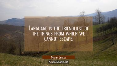 Language is the friendliest of the things from which we cannot escape.