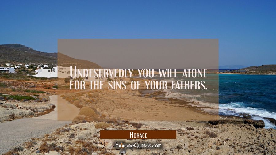 Undeservedly you will atone for the sins of your fathers. Horace Quotes