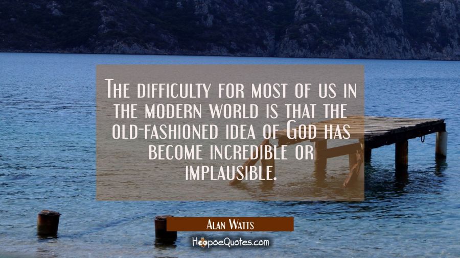 The difficulty for most of us in the modern world is that the old-fashioned idea of God has become Alan Watts Quotes