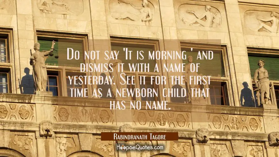 Do not say &#039;It is morning &#039; and dismiss it with a name of yesterday. See it for the first time as a Rabindranath Tagore Quotes