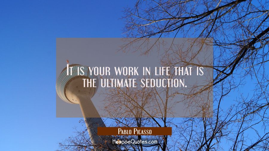 It is your work in life that is the ultimate seduction. Pablo Picasso Quotes