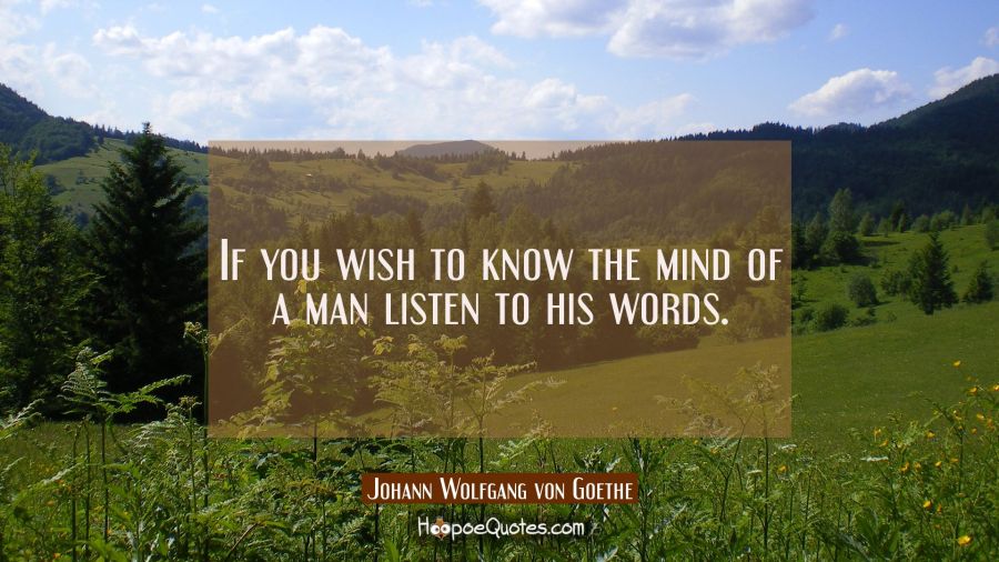 If you wish to know the mind of a man listen to his words. Johann Wolfgang von Goethe Quotes