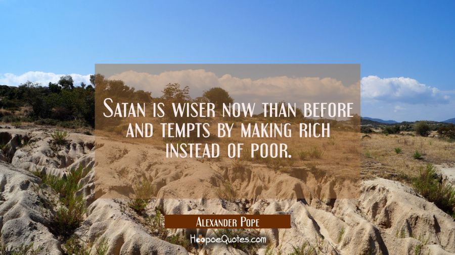 Satan is wiser now than before and tempts by making rich instead of poor. Alexander Pope Quotes