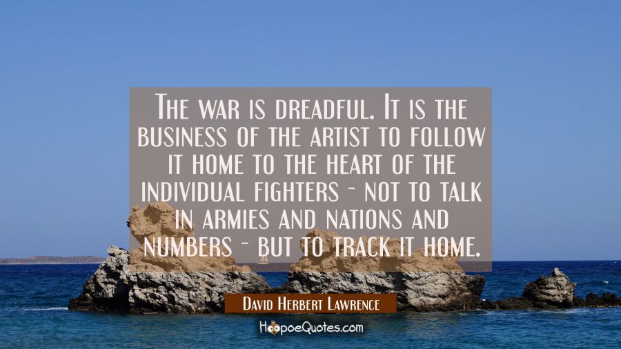 The war is dreadful. It is the business of the artist to follow it home to the heart of the individ David Herbert Lawrence Quotes