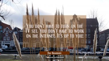 You don&#039;t have to turn on the TV set. You don&#039;t have to work on the Internet. It&#039;s up to you.
