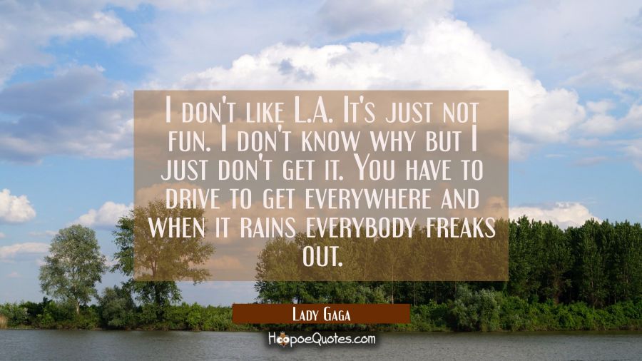 I don't like L.A. It's just not fun. I don't know why but I just don't get it. You have to drive to Lady Gaga Quotes