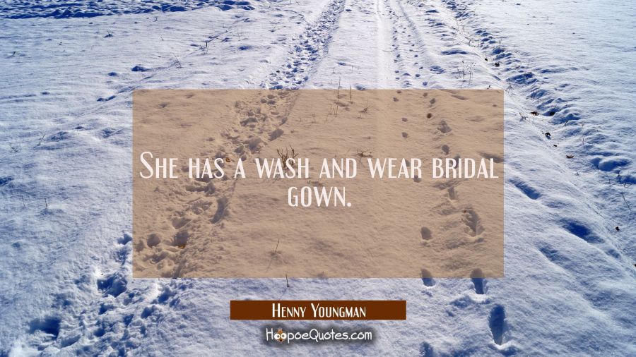 She has a wash and wear bridal gown. Henny Youngman Quotes