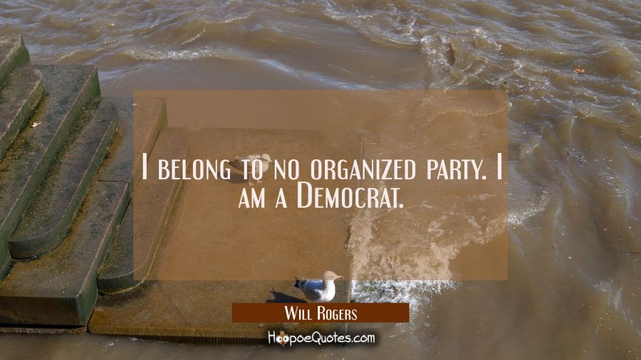 I belong to no organized party. I am a Democrat. Will Rogers Quotes