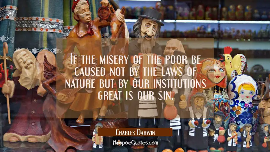 If the misery of the poor be caused not by the laws of nature but by our institutions great is our  Charles Darwin Quotes