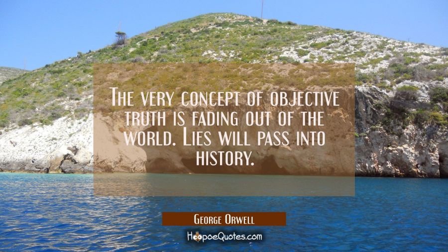 The very concept of objective truth is fading out of the world. Lies will pass into history. George Orwell Quotes