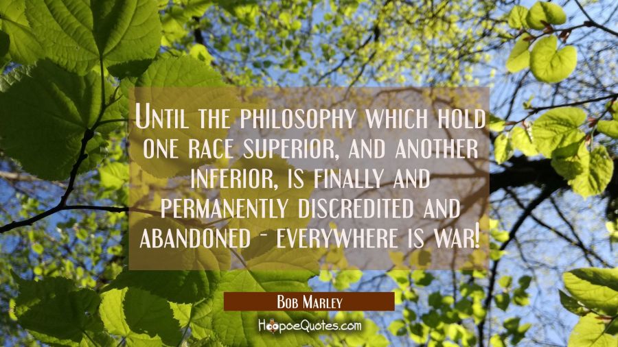 Until the philosophy which hold one race superior, and another Inferior, is finally and permanently discredited and abandoned - everywhere is war! Bob Marley Quotes