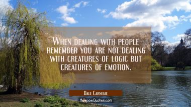 When dealing with people remember you are not dealing with creatures of logic but creatures of emot