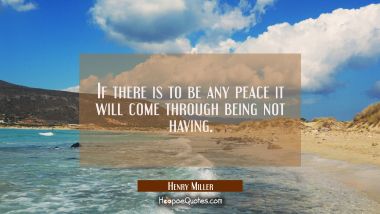 If there is to be any peace it will come through being not having. Henry Miller Quotes