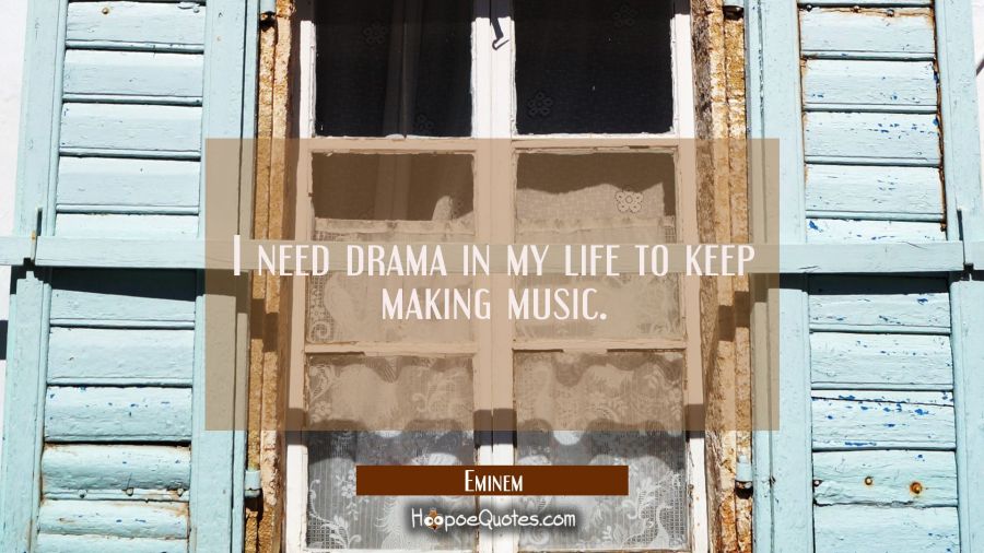 I need drama in my life to keep making music. Eminem Quotes