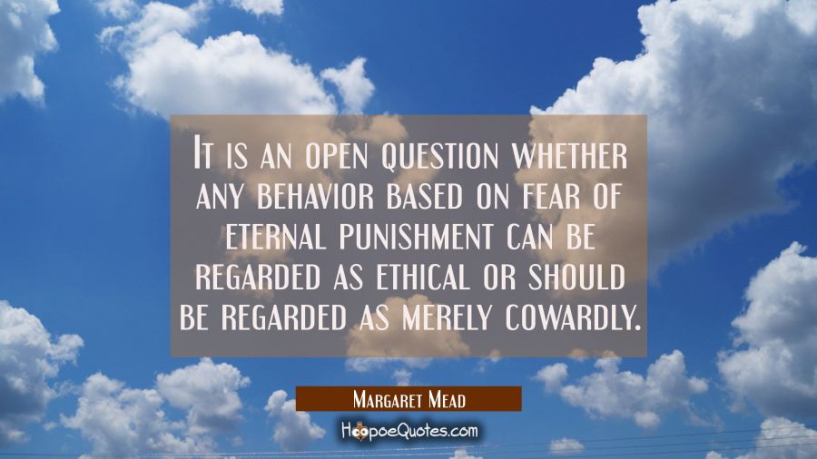 It is an open question whether any behavior based on fear of eternal punishment can be regarded as  Margaret Mead Quotes