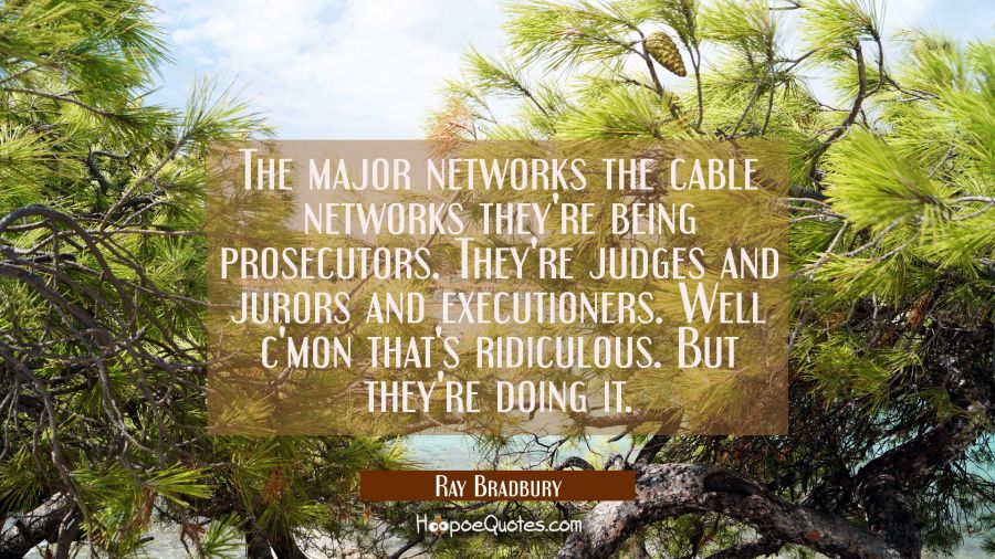 The major networks the cable networks they're being prosecutors. They're judges and jurors and exec Ray Bradbury Quotes