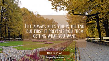 Life always kills you in the end but first it prevents you from getting what you want.