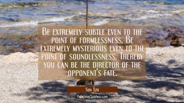 Be extremely subtle even to the point of formlessness. Be extremely mysterious even to the point of
