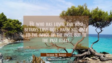 He who has loved and who betrays love does harm not only to the image of the past but to the past i