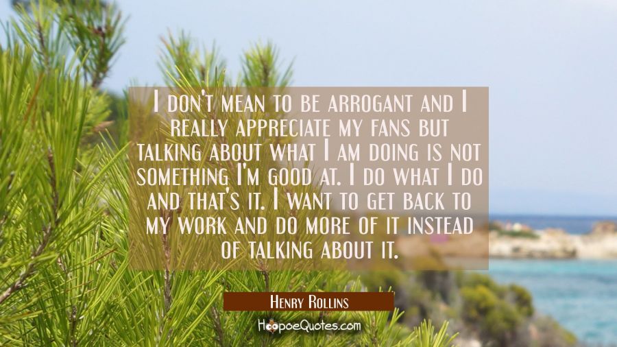 I don't mean to be arrogant and I really appreciate my fans but talking about what I am doing is no Henry Rollins Quotes