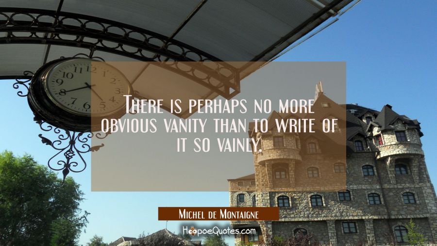 There is perhaps no more obvious vanity than to write of it so vainly. Michel de Montaigne Quotes