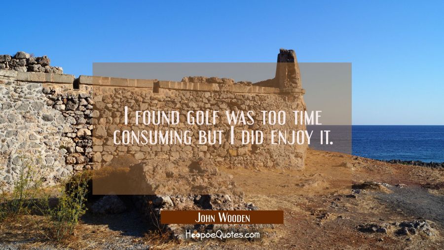I found golf was too time consuming but I did enjoy it. John Wooden Quotes