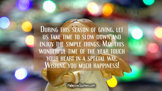 During this season of giving, let us take time to slow down and enjoy the simple things. May this wonderful time of the year touch your heart in a special way. Wishing you much happiness!