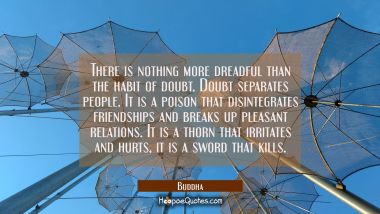 There is nothing more dreadful than the habit of doubt. Doubt separates people. It is a poison that Buddha Quotes