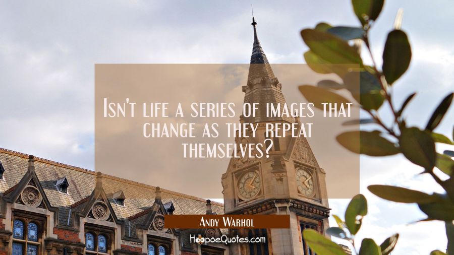 Isn't life a series of images that change as they repeat themselves? Andy Warhol Quotes