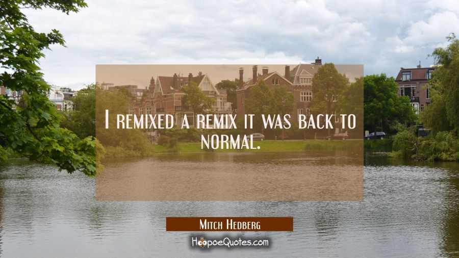 I remixed a remix it was back to normal. Mitch Hedberg Quotes