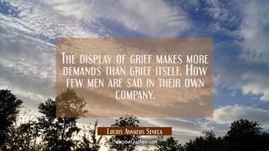 The display of grief makes more demands than grief itself. How few men are sad in their own company