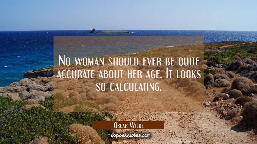 No woman should ever be quite accurate about her age. It looks so calculating. Oscar Wilde Quotes