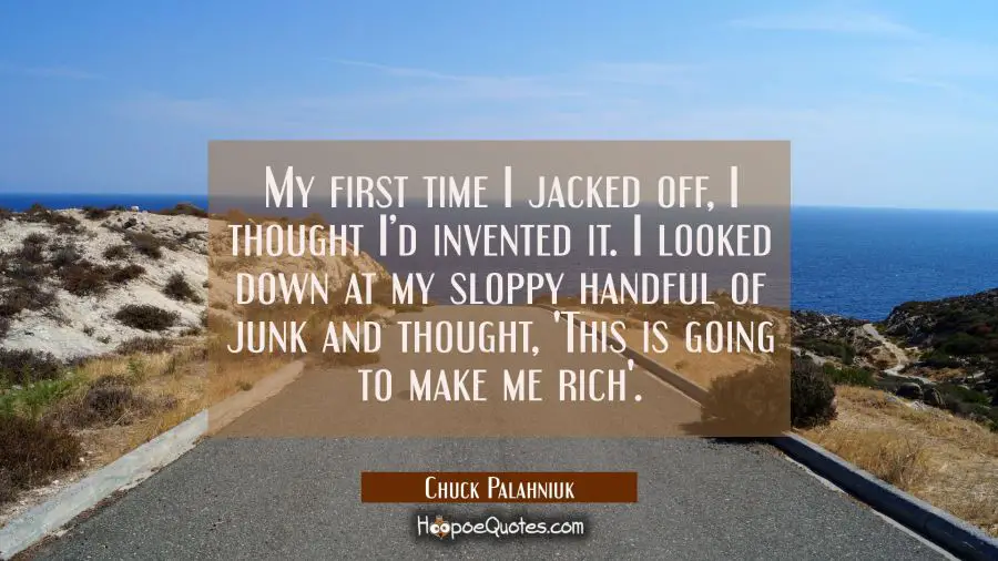 My first time I jacked off, I thought I’d invented it. I looked down at my sloppy handful of junk and thought, &#039;This is going to make me rich&#039;. Chuck Palahniuk Quotes