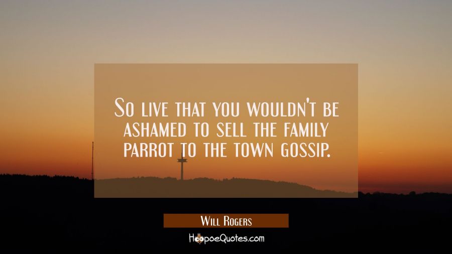 So live that you wouldn't be ashamed to sell the family parrot to the town gossip. Will Rogers Quotes