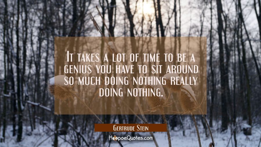 It takes a lot of time to be a genius you have to sit around so much doing nothing really doing not Gertrude Stein Quotes