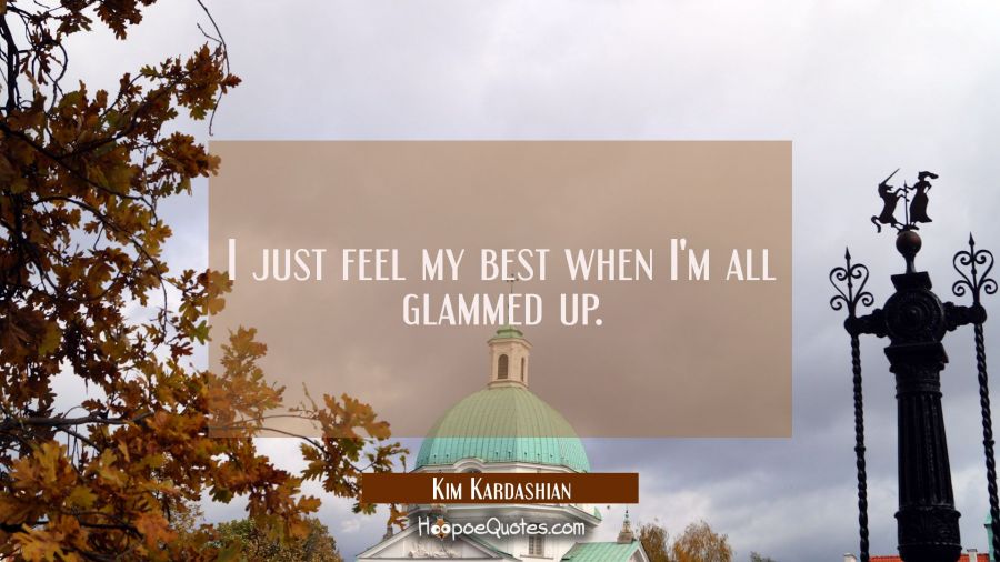 I just feel my best when I'm all glammed up. Kim Kardashian Quotes