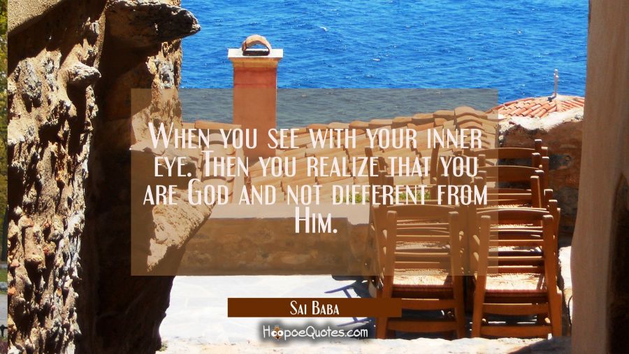 When you see with your inner eye. Then you realize that you are God and not different from Him. Sai Baba Quotes