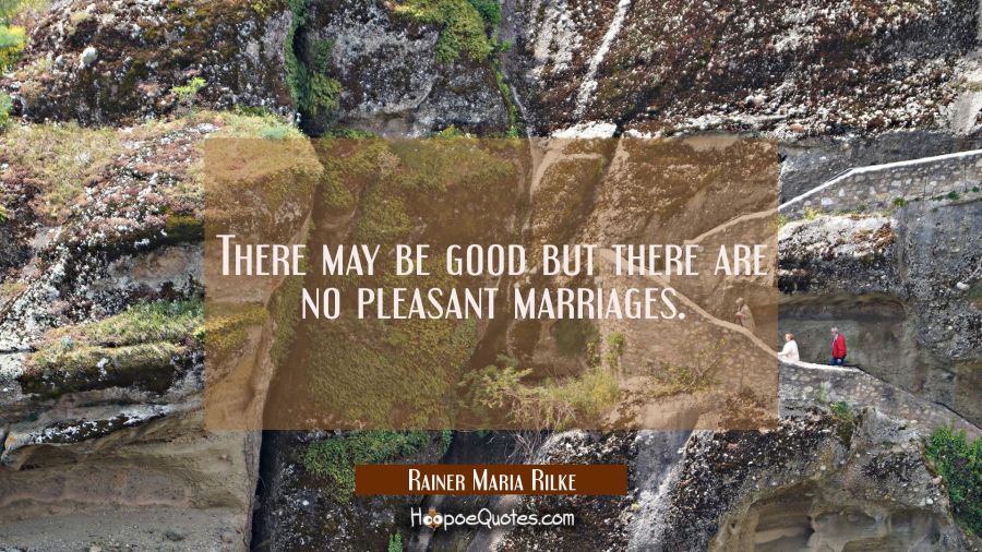 There may be good but there are no pleasant marriages. Rainer Maria Rilke Quotes